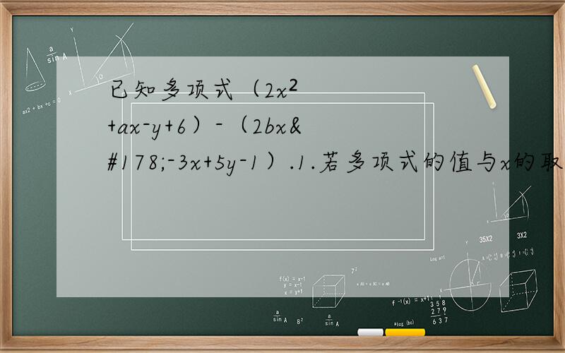 已知多项式（2x²+ax-y+6）-（2bx²-3x+5y-1）.1.若多项式的值与x的取值无关,求a,b的值.已知多项式（2x²+ax-y+6）-（2bx²-3x+5y-1）.1.若多项式的值与x的取值无关,求a,b的值.2.在1的条件下,先