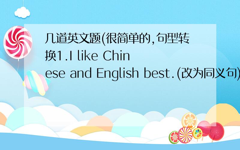 几道英文题(很简单的,句型转换1.I like Chinese and English best.(改为同义句)My____are Chinese and English