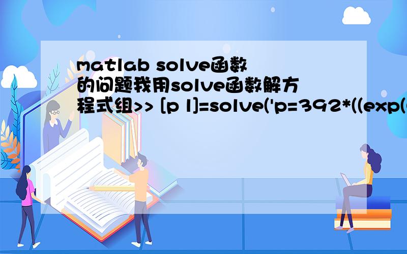 matlab solve函数的问题我用solve函数解方程式组>> [p l]=solve('p=392*((exp(0.05*l/1.45)-1)/(0.05*l/1.45))','l=sqrt((270*0.7)+(0.00304*p)^2)+0.00304*p')p =15.410089307701804081663142824888l =517.33507337966367748035832215663所得的结果