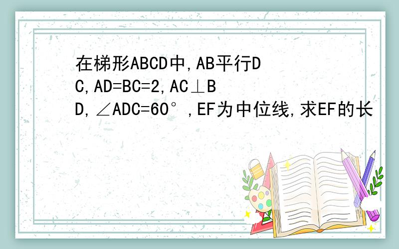 在梯形ABCD中,AB平行DC,AD=BC=2,AC⊥BD,∠ADC=60°,EF为中位线,求EF的长