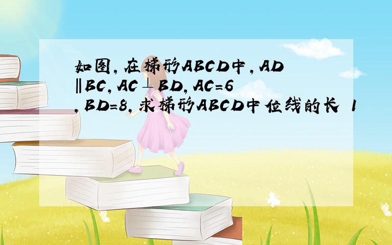 如图,在梯形ABCD中,AD‖BC,AC⊥BD,AC=6,BD=8,求梯形ABCD中位线的长 1