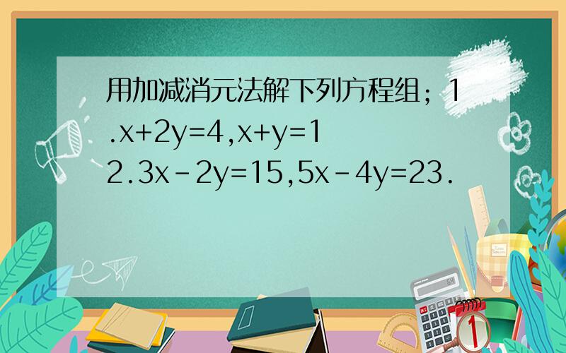 用加减消元法解下列方程组；1.x+2y=4,x+y=1 2.3x-2y=15,5x-4y=23.