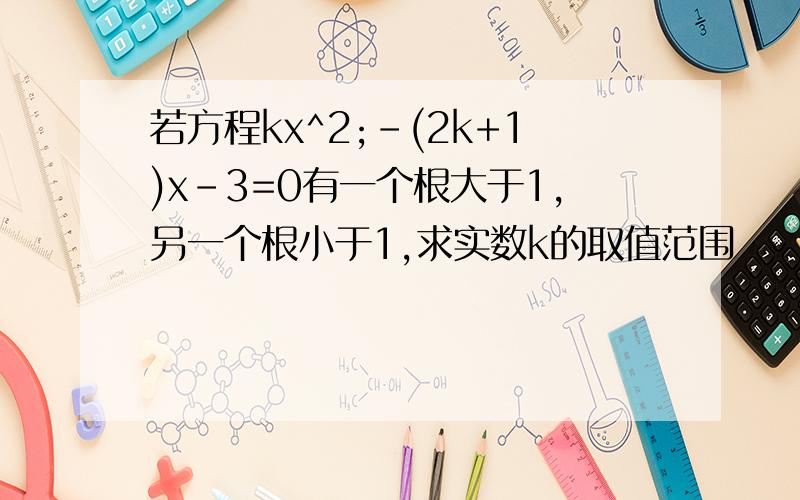 若方程kx^2;-(2k+1)x-3=0有一个根大于1,另一个根小于1,求实数k的取值范围