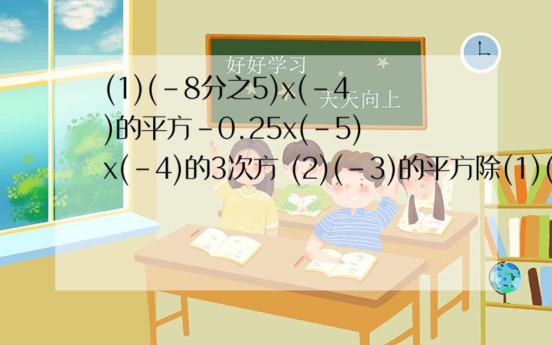 (1)(-8分之5)x(-4)的平方-0.25x(-5)x(-4)的3次方 (2)(-3)的平方除(1)(-8分之5)x(-4)的平方-0.25x(-5)x(-4)的3次方(2)(-3)的平方除2又4分之1x(-3分之2)的平方十4-2的平方x(-3分之1)(3)|5分之4十3分之2X(-12)除6-(-3)的平