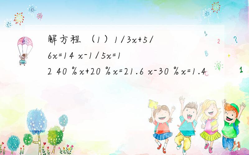 解方程 （1）1/3x+5/6x=14 x-1/5x=12 40％x+20％x=21.6 x-30％x=1.4