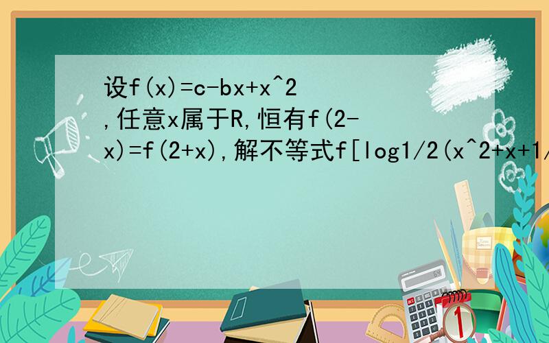 设f(x)=c-bx+x^2,任意x属于R,恒有f(2-x)=f(2+x),解不等式f[log1/2(x^2+x+1/2)]