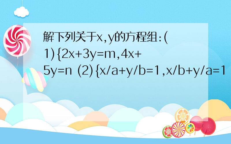 解下列关于x,y的方程组:(1){2x+3y=m,4x+5y=n (2){x/a+y/b=1,x/b+y/a=1 (|a|≠|b|≠0）