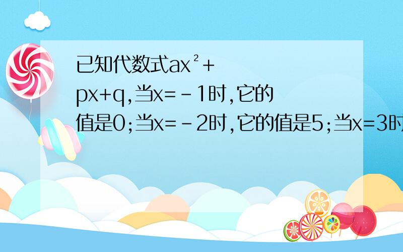 已知代数式ax²+px+q,当x=-1时,它的值是0;当x=-2时,它的值是5;当x=3时,它的值是-15 则a= b= c=