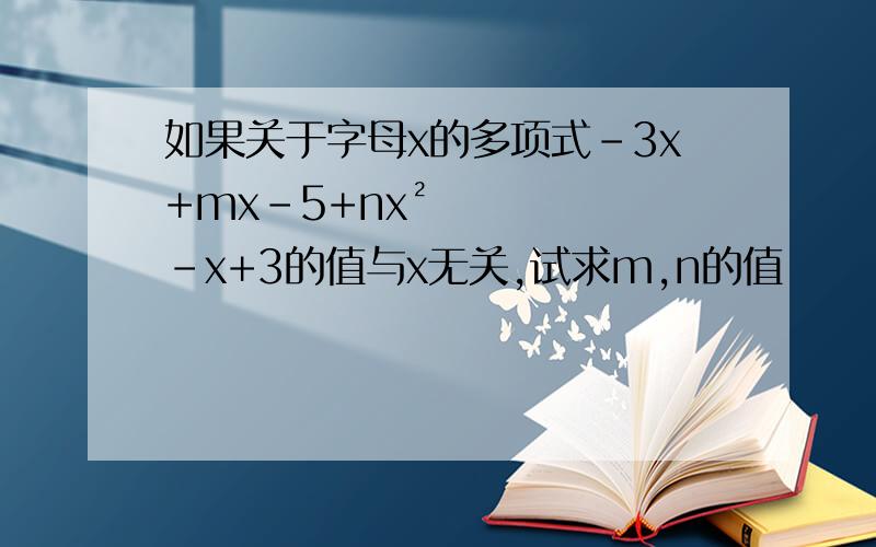 如果关于字母x的多项式-3x+mx-5+nx²-x+3的值与x无关,试求m,n的值