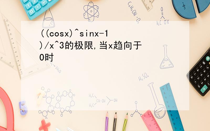 ((cosx)^sinx-1)/x^3的极限,当x趋向于0时