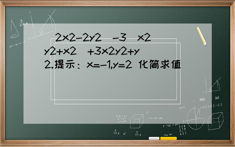 （2x2-2y2）-3（x2y2+x2）+3x2y2+y2.提示：x=-1,y=2 化简求值