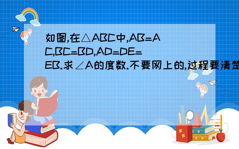 如图,在△ABC中,AB=AC,BC=BD,AD=DE=EB.求∠A的度数.不要网上的,过程要清楚看得懂,答案是45度.谢谢大家了~
