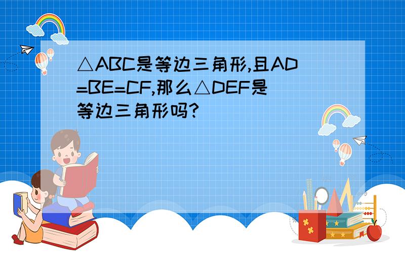 △ABC是等边三角形,且AD=BE=CF,那么△DEF是等边三角形吗?