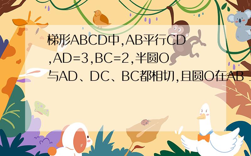 梯形ABCD中,AB平行CD,AD=3,BC=2,半圆O与AD、DC、BC都相切,且圆O在AB 上,求AB的长快