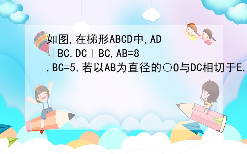 如图,在梯形ABCD中,AD‖BC,DC⊥BC,AB=8,BC=5,若以AB为直径的○O与DC相切于E,DC=?