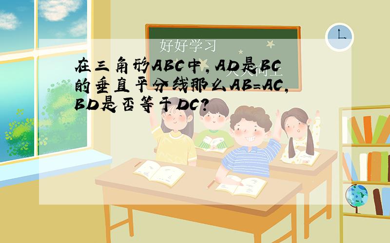 在三角形ABC中,AD是BC的垂直平分线那么AB=AC,BD是否等于DC?