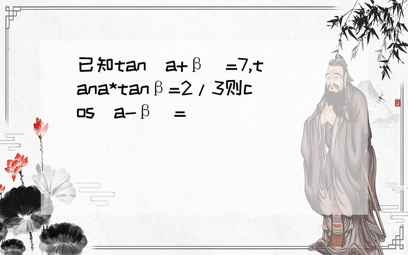 已知tan(a+β)=7,tana*tanβ=2/3则cos(a-β)=
