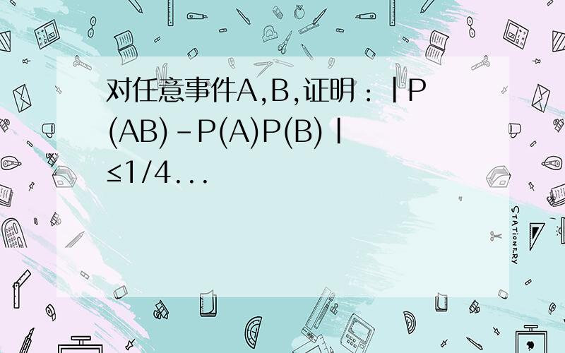 对任意事件A,B,证明：|P(AB)-P(A)P(B)|≤1/4...