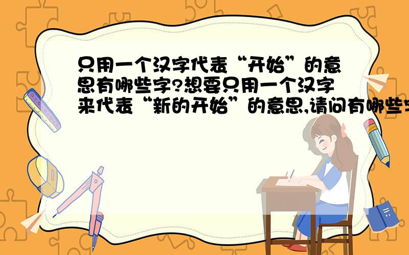 只用一个汉字代表“开始”的意思有哪些字?想要只用一个汉字来代表“新的开始”的意思,请问有哪些字有这个意思?古汉语中的字也可,谢谢!请注意是“一个”汉字,不是词组.