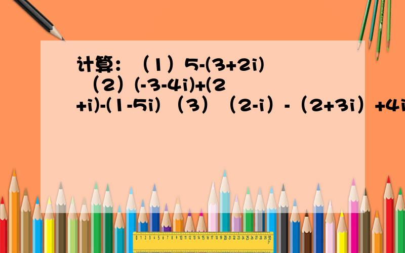 计算：（1）5-(3+2i) （2）(-3-4i)+(2+i)-(1-5i) （3）（2-i）-（2+3i）+4i