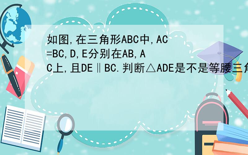 如图,在三角形ABC中,AC=BC,D,E分别在AB,AC上,且DE‖BC.判断△ADE是不是等腰三角形.