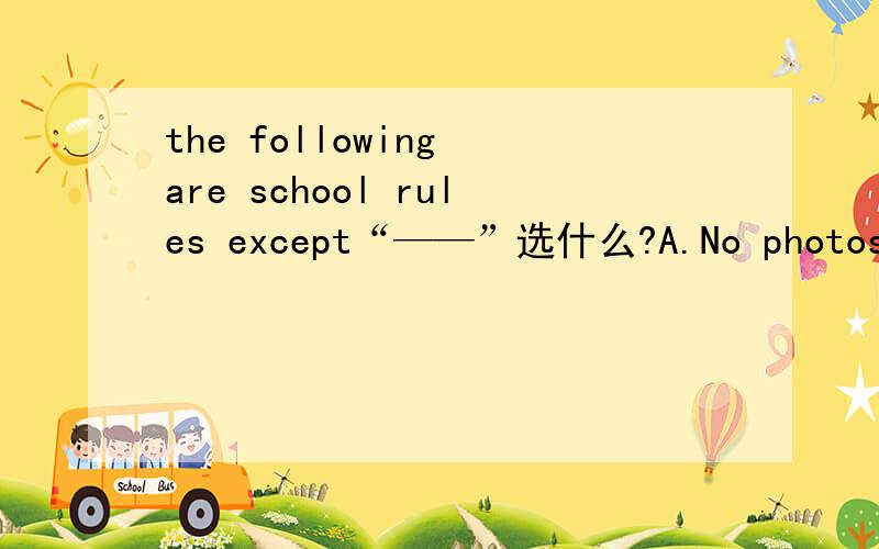 the following are school rules except“——”选什么?A.No photos B.Don’t fight C.No smoking D.Don’t talkloudly