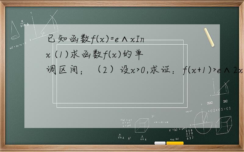 已知函数f(x)=e∧xInx (1)求函数f(x)的单调区间；（2）设x>0,求证：f(x+1)>e∧2x-1; （3）设n为正整数,求证：In(1×2+1)+In(2×3+1)+...+In[n(n+1)+1]>2n-3
