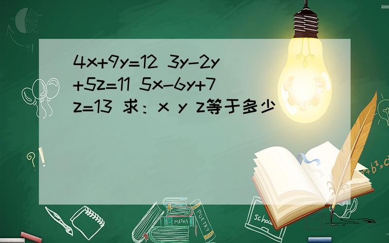 4x+9y=12 3y-2y+5z=11 5x-6y+7z=13 求：x y z等于多少