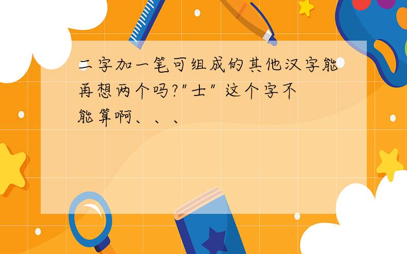 二字加一笔可组成的其他汉字能再想两个吗?