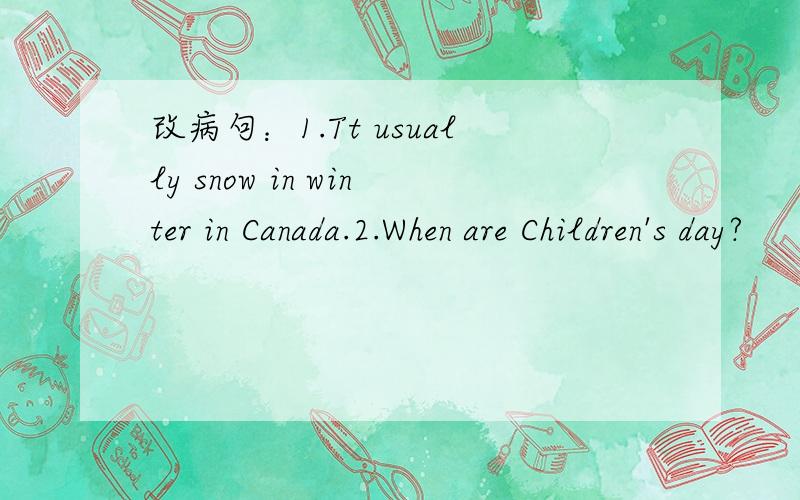 改病句：1.Tt usually snow in winter in Canada.2.When are Children's day?