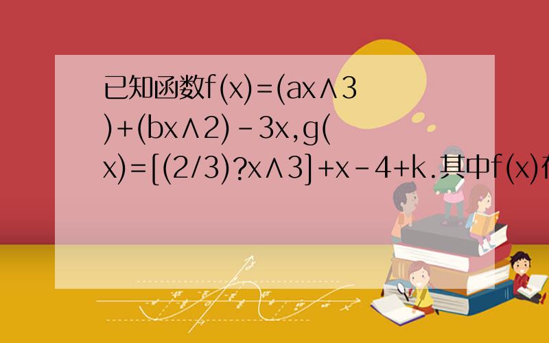 已知函数f(x)=(ax∧3)+(bx∧2)-3x,g(x)=[(2/3)?x∧3]+x-4+k.其中f(x)在x=±1处取得极值,求函...已知函数f(x)=(ax∧3)+(bx∧2)-3x,g(x)=[(2/3)?x∧3]+x-4+k.其中f(x)在x=±1处取得极值,求函数f(x)的解析式