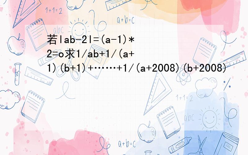 若lab-2l=(a-1)*2=o求1/ab+1/(a+1)(b+1)+……+1/(a+2008)(b+2008)