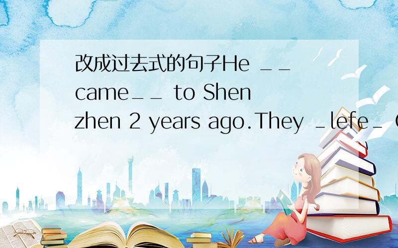 改成过去式的句子He __ came__ to Shenzhen 2 years ago.They ＿lefe＿ China 8 years ago.She ＿＿borrowed＿＿ this book 2 weeks ago