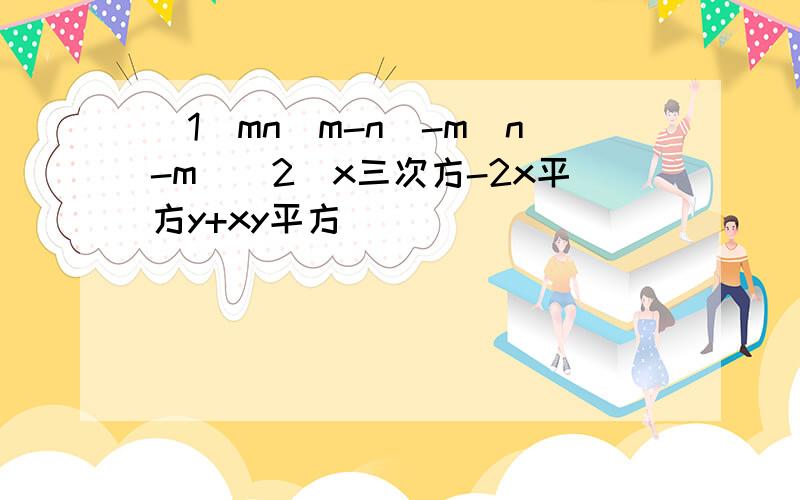 (1)mn(m-n)-m(n-m)(2)x三次方-2x平方y+xy平方
