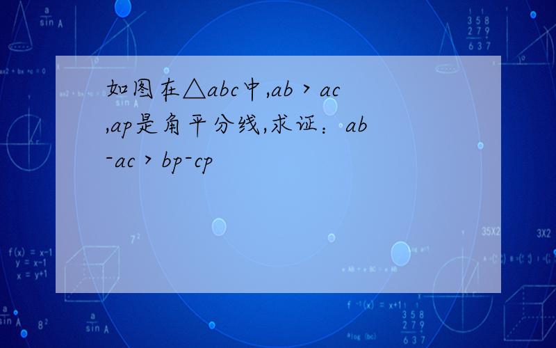 如图在△abc中,ab＞ac,ap是角平分线,求证：ab-ac＞bp-cp