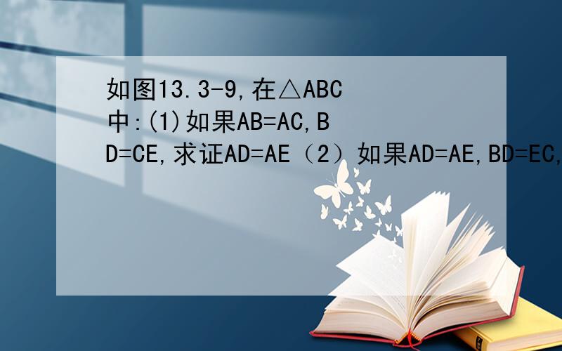 如图13.3-9,在△ABC中:(1)如果AB=AC,BD=CE,求证AD=AE（2）如果AD=AE,BD=EC,求证AB=AC