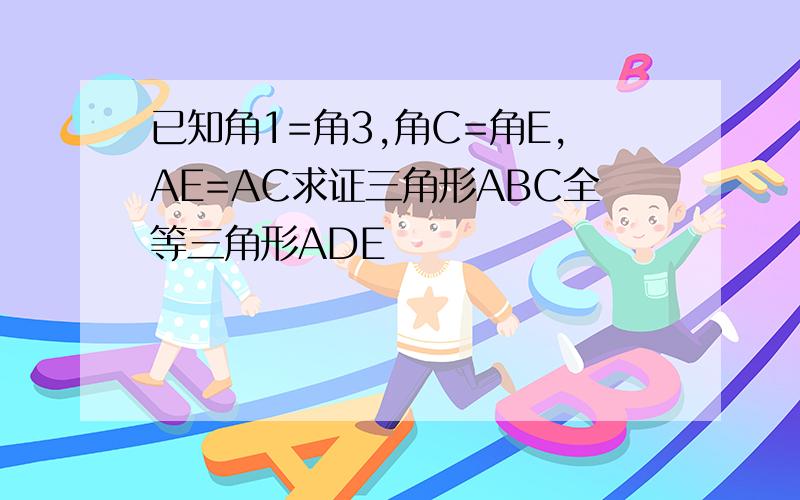 已知角1=角3,角C=角E,AE=AC求证三角形ABC全等三角形ADE