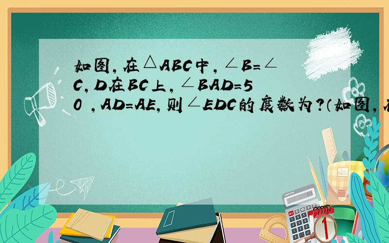 如图,在△ABC中,∠B=∠C,D在BC上,∠BAD=50º,AD=AE,则∠EDC的度数为?（如图,在△ABC中,∠B=∠C,D在BC上,∠BAD=50º,AD=AE,则∠EDC的度数为? （能解释一下最好!）