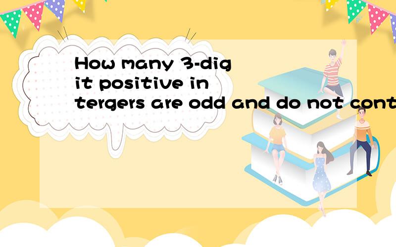How many 3-digit positive intergers are odd and do not contain the digit 怎么算?请指教
