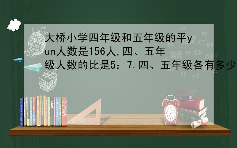 大桥小学四年级和五年级的平yun人数是156人,四、五年级人数的比是5：7.四、五年级各有多少人?