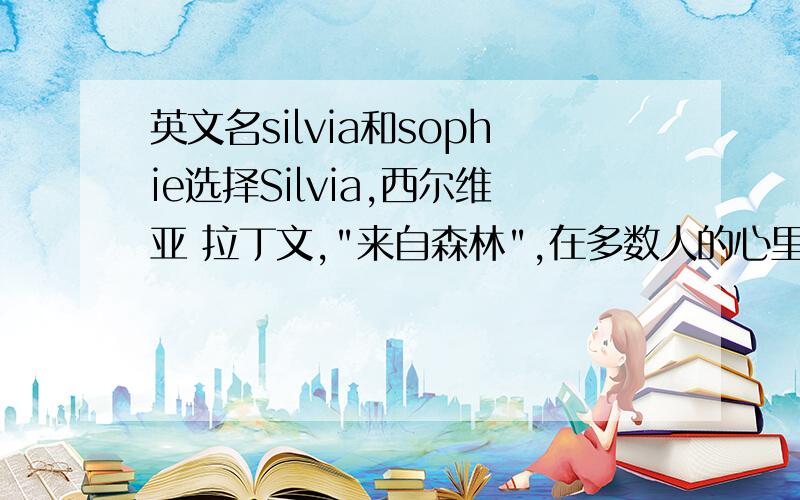 英文名silvia和sophie选择Silvia,西尔维亚 拉丁文,