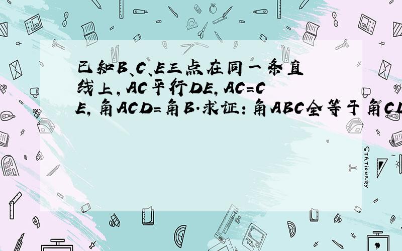 已知B、C、E三点在同一条直线上,AC平行DE,AC=CE,角ACD=角B.求证：角ABC全等于角CDE