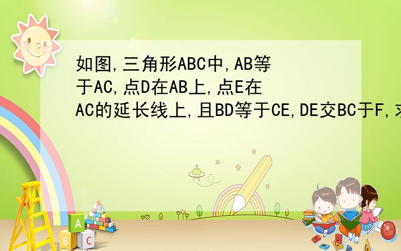 如图,三角形ABC中,AB等于AC,点D在AB上,点E在AC的延长线上,且BD等于CE,DE交BC于F,求证DF等于EF