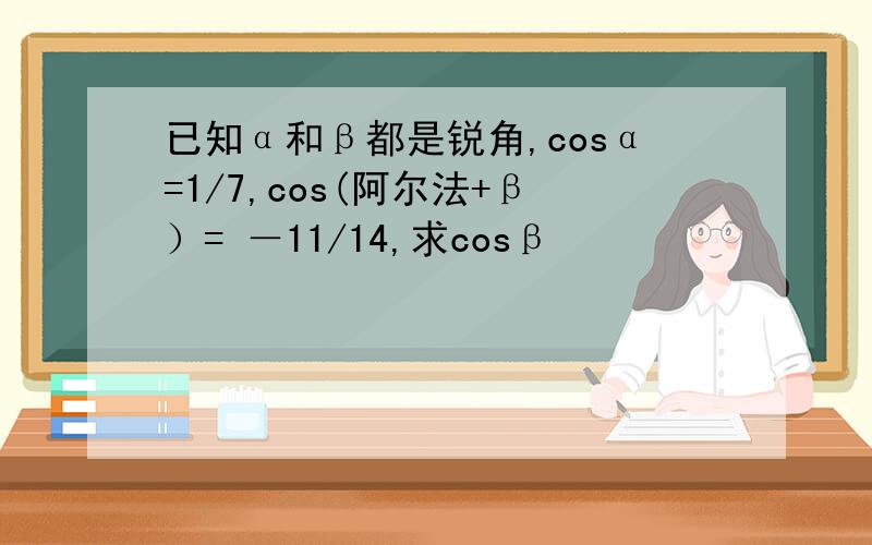 已知α和β都是锐角,cosα=1/7,cos(阿尔法+β）= －11/14,求cosβ