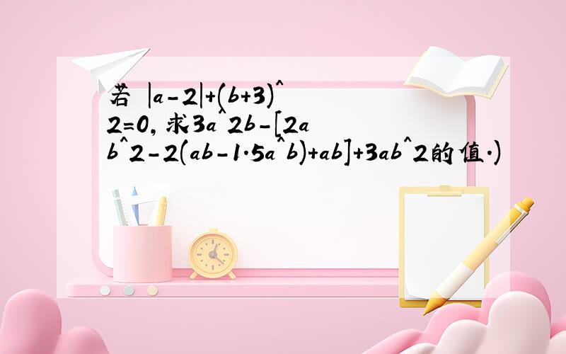 若 |a-2|+(b+3)^2=0,求3a^2b-[2ab^2-2(ab-1.5a^b)+ab]+3ab^2的值.)