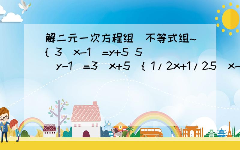 解二元一次方程组\不等式组~{ 3(x-1)=y+5 5(y-1)=3(x+5){ 1/2x+1/25(x-1) 4/3x-6≥3分之6-5x