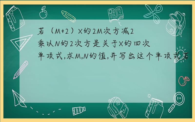 若（M+2）X的2M次方减2乘以N的2次方是关于X的四次单项式,求M,N的值,并写出这个单项式若（M+2）X的2M次方减2乘以N的2次方是关于X的四次单项式,求M,N的值.并写出这个单项式 1