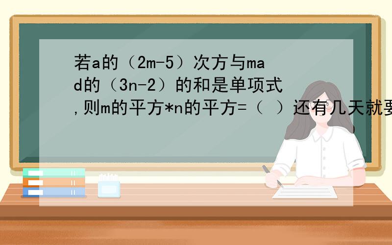 若a的（2m-5）次方与mad的（3n-2）的和是单项式,则m的平方*n的平方=（ ）还有几天就要开学了！