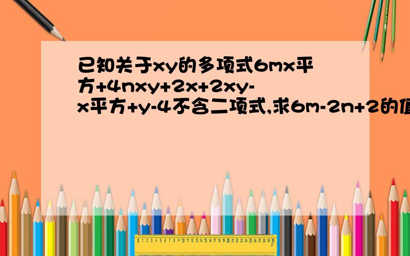 已知关于xy的多项式6mx平方+4nxy+2x+2xy-x平方+y-4不含二项式,求6m-2n+2的值!