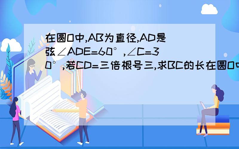 在圆O中,AB为直径,AD是弦∠ADE=60°,∠C=30°,若CD=三倍根号三,求BC的长在圆O中，AB为直径，AD是弦∠ADE=60°，∠C=30°，若CD=三倍根号三，求BC的长